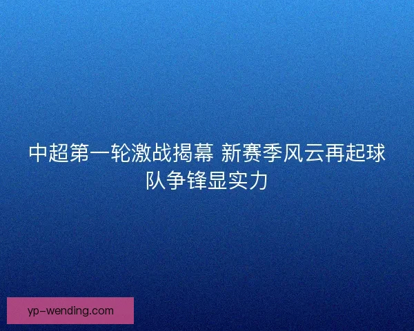 中超第一轮激战揭幕 新赛季风云再起球队争锋显实力