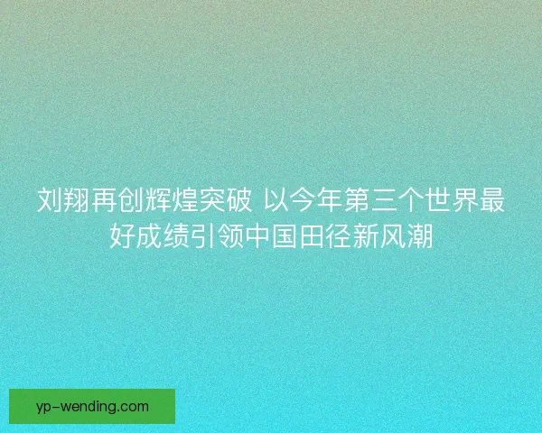 刘翔再创辉煌突破 以今年第三个世界最好成绩引领中国田径新风潮