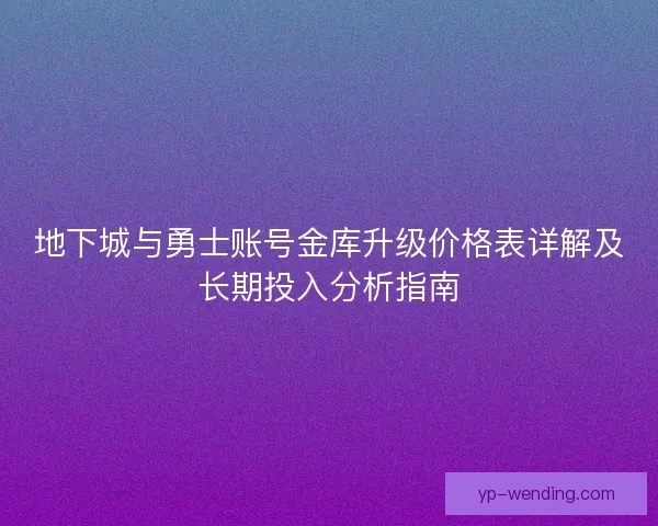 地下城与勇士账号金库升级价格表详解及长期投入分析指南